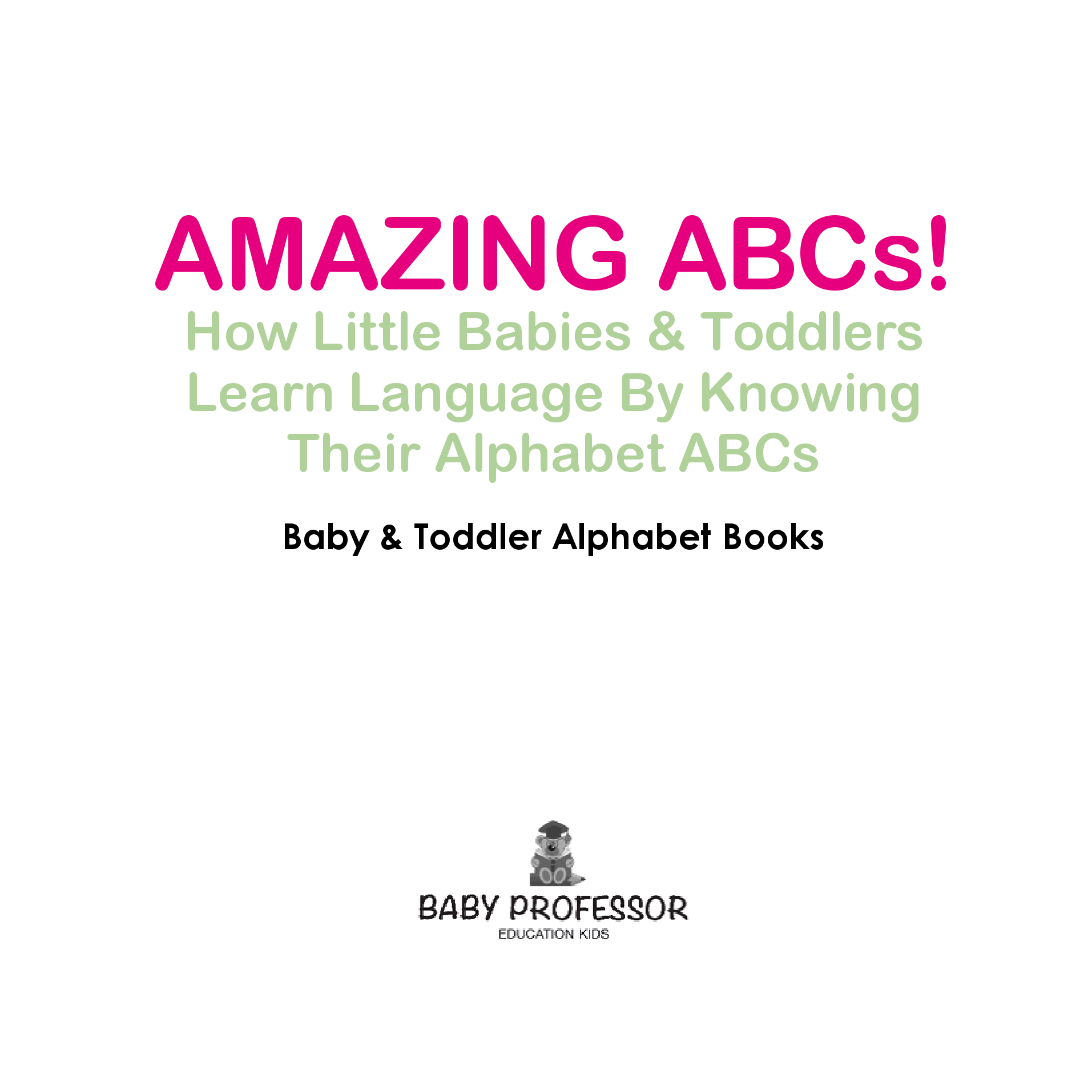 Amazing ABCs! How Little Babies and Toddlers Learn Language by Knowing Their Alphabet ABCs - Baby and Toddler Alphabet Books